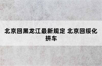 北京回黑龙江最新规定 北京回绥化拼车